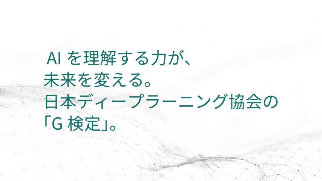 AIを理解する力が、 未来を変える。 日本ディープラーニング協会の 「G検定」。
