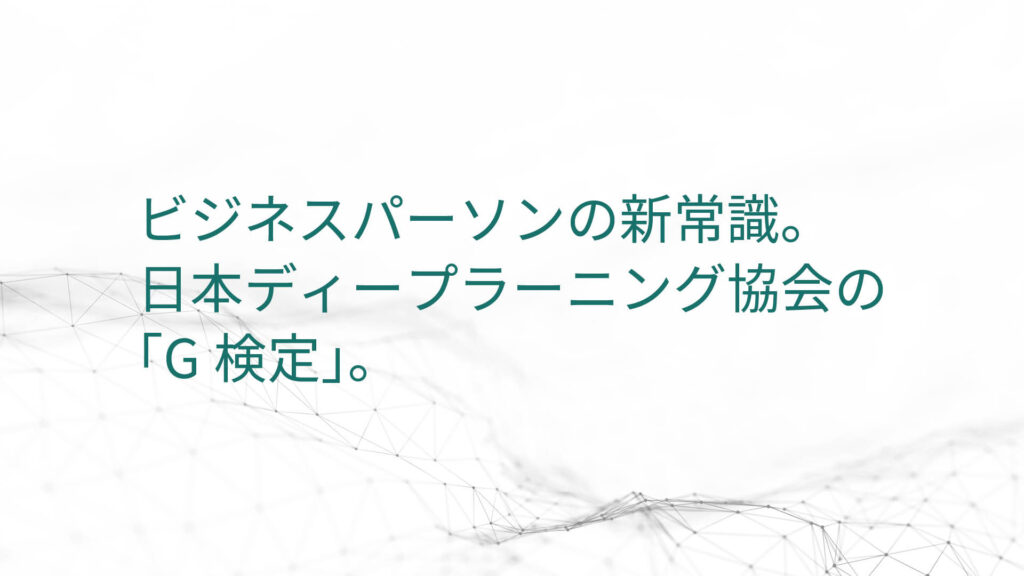 ビジネスパーソンの新常識。 日本ディープラーニング協会の「G検定」。