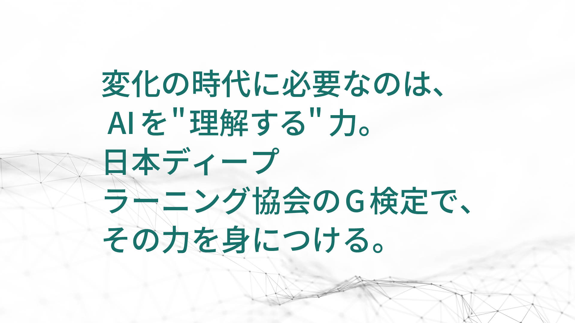 変化の時代に必要なのは、  AIを”理解する”力。 日本ディープ ラーニング協会のG検定で、 その力を身につける。