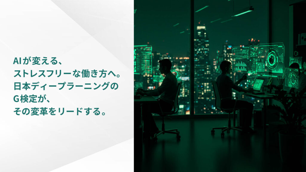 AIが変える、 ストレスフリーな働き方へ。 日本ディープラーニングの G検定が、 その変革をリードする 。