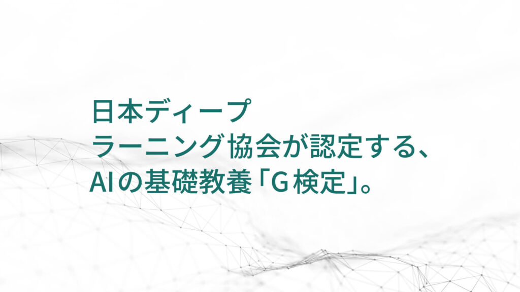 日本ディープ ラーニング協会が認定する、 AIの基礎教養「G検定」。